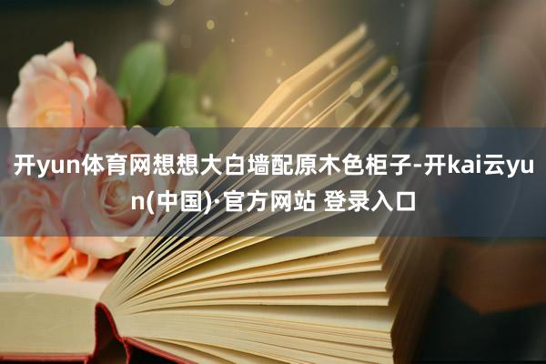 开yun体育网想想大白墙配原木色柜子-开kai云yun(中国)·官方网站 登录入口