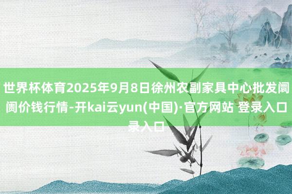 世界杯体育2025年9月8日徐州农副家具中心批发阛阓价钱行情-开kai云yun(中国)·官方网站 登录入口