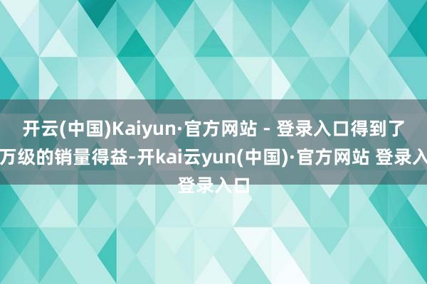 开云(中国)Kaiyun·官方网站 - 登录入口得到了百万级的销量得益-开kai云yun(中国)·官方网站 登录入口