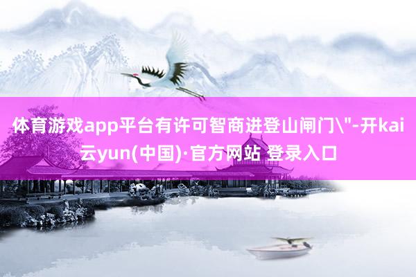 体育游戏app平台有许可智商进登山闸门＂-开kai云yun(中国)·官方网站 登录入口