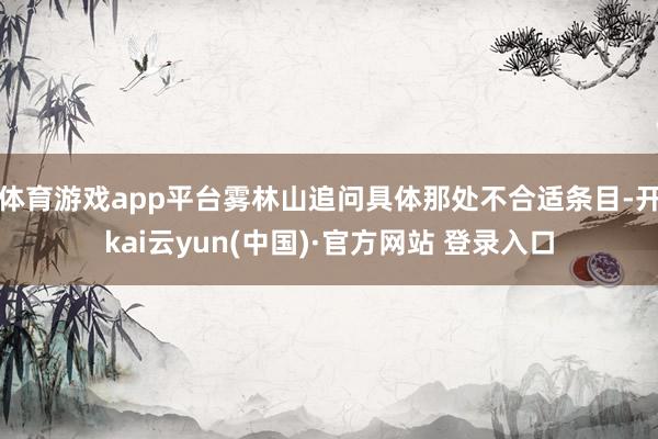 体育游戏app平台雾林山追问具体那处不合适条目-开kai云yun(中国)·官方网站 登录入口