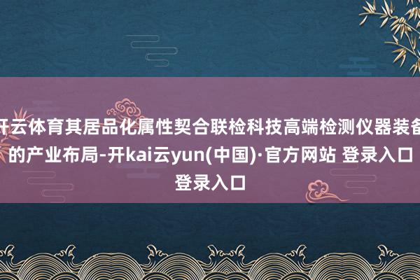 开云体育其居品化属性契合联检科技高端检测仪器装备的产业布局-开kai云yun(中国)·官方网站 登录入口