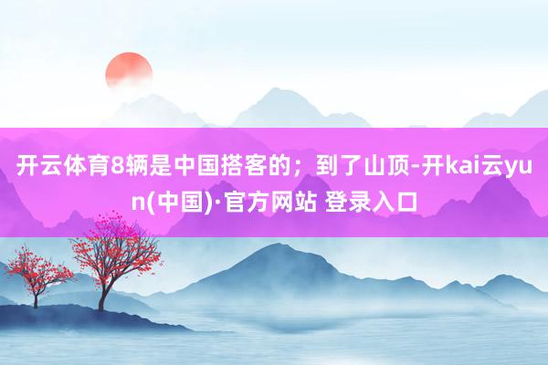 开云体育8辆是中国搭客的;到了山顶-开kai云yun(中国)·官方网站 登录入口